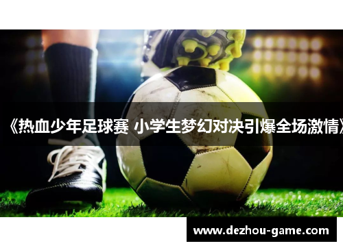 《热血少年足球赛 小学生梦幻对决引爆全场激情》