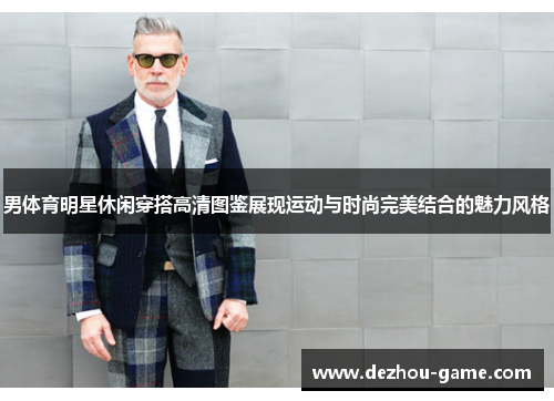 男体育明星休闲穿搭高清图鉴展现运动与时尚完美结合的魅力风格
