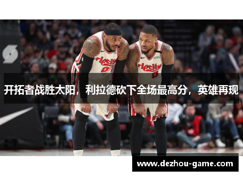 开拓者战胜太阳，利拉德砍下全场最高分，英雄再现
